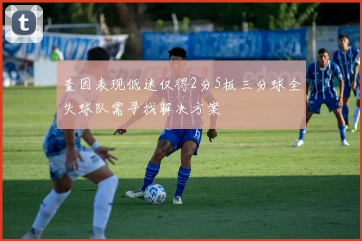 奎因表现低迷仅得2分5板三分球全失球队需寻找解决方案