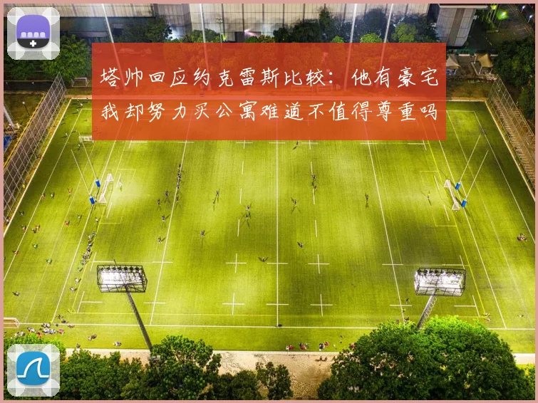 塔帅回应约克雷斯比较：他有豪宅我却努力买公寓难道不值得尊重吗