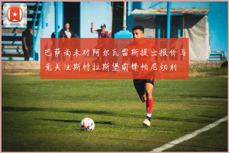 巴萨尚未对阿尔瓦雷斯提出报价马竞关注斯特拉斯堡前锋帕尼切利