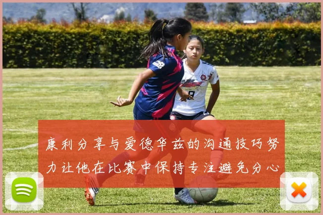 康利分享与爱德华兹的沟通技巧努力让他在比赛中保持专注避免分心