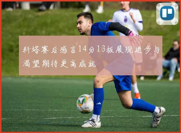 科塔赛后感言14分13板展现进步与渴望期待更高成就