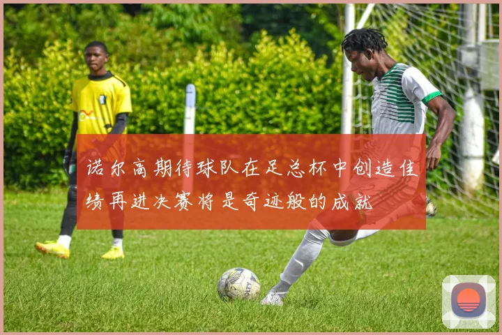 诺尔高期待球队在足总杯中创造佳绩再进决赛将是奇迹般的成就