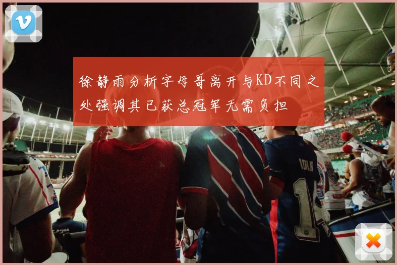 徐静雨分析字母哥离开与KD不同之处强调其已获总冠军无需负担