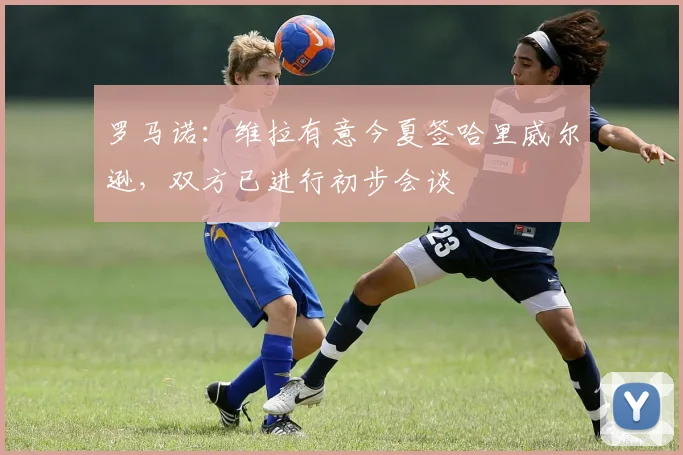 罗马诺：维拉有意今夏签哈里威尔逊，双方已进行初步会谈