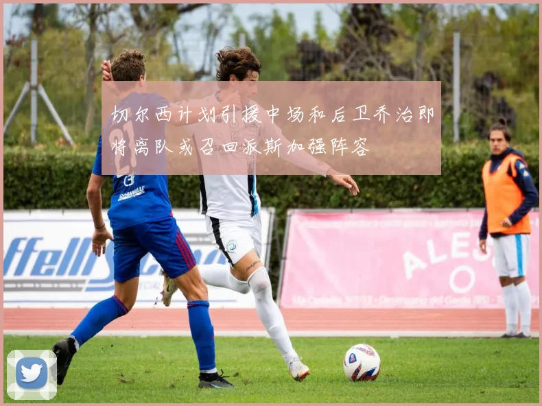 切尔西计划引援中场和后卫乔治即将离队或召回派斯加强阵容