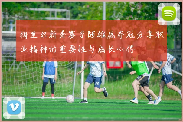 梅里尔新秀赛季随雄鹿夺冠分享职业精神的重要性与成长心得