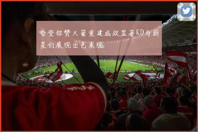 哈登称赞火箭重建成效显著KD与新星们展现出色表现