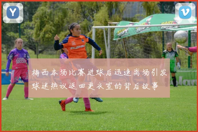 梅西本场比赛进球后迅速离场引发球迷热议返回更衣室的背后故事