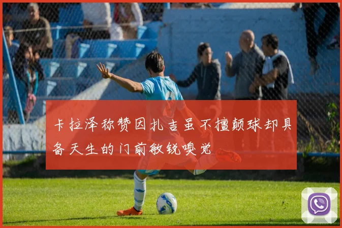 卡拉泽称赞因扎吉虽不擅颠球却具备天生的门前敏锐嗅觉