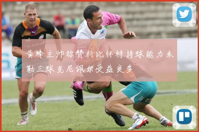 黄蜂主帅称赞科比怀特持球能力米勒三球克尼佩尔受益良多