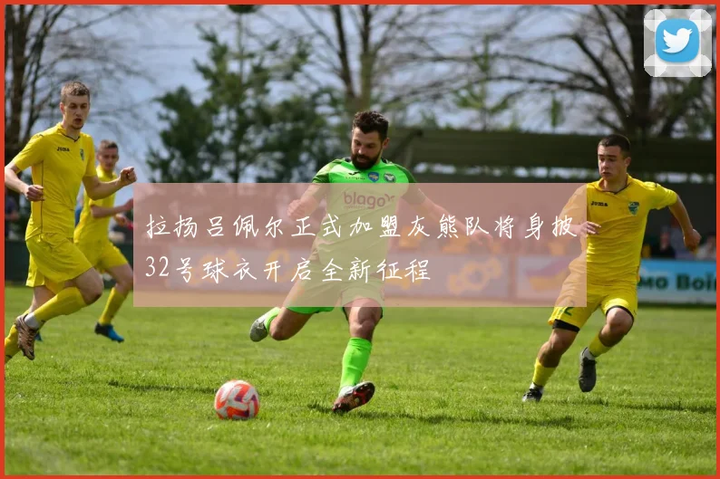 拉扬吕佩尔正式加盟灰熊队将身披32号球衣开启全新征程