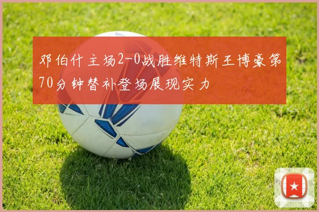 邓伯什主场2-0战胜维特斯王博豪第70分钟替补登场展现实力