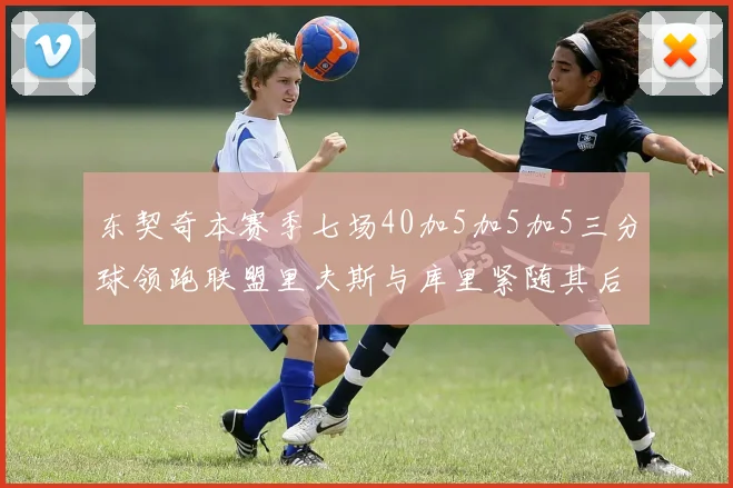 东契奇本赛季七场40加5加5加5三分球领跑联盟里夫斯与库里紧随其后