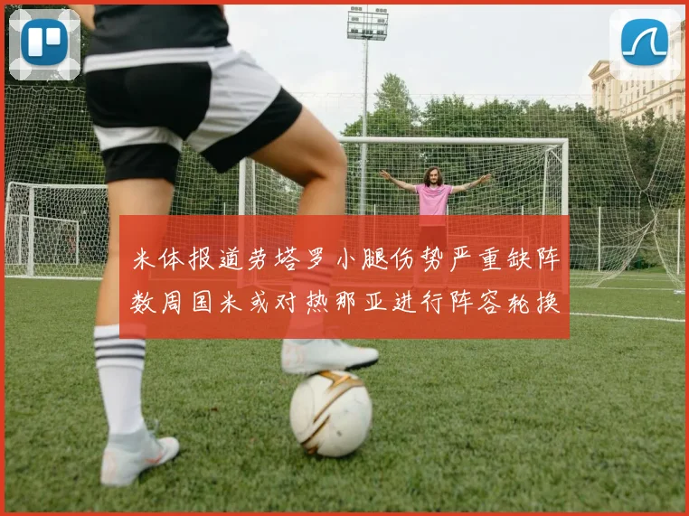 米体报道劳塔罗小腿伤势严重缺阵数周国米或对热那亚进行阵容轮换