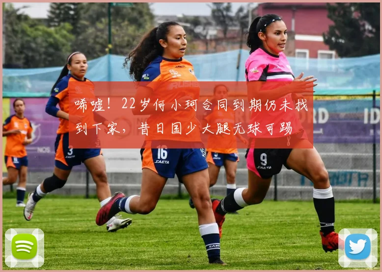 唏嘘！22岁何小珂合同到期仍未找到下家，昔日国少大腿无球可踢