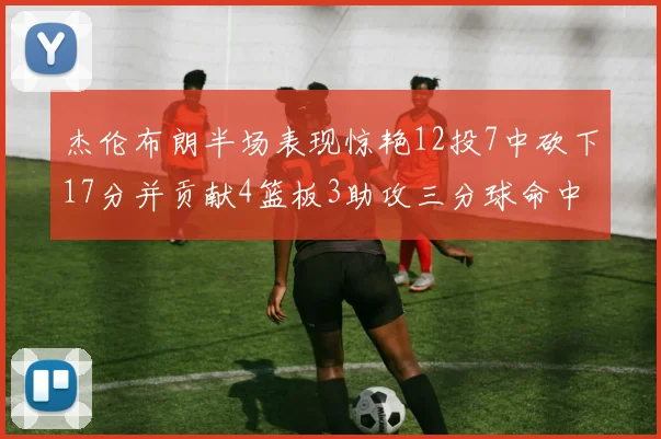 杰伦布朗半场表现惊艳12投7中砍下17分并贡献4篮板3助攻三分球命中率高达75