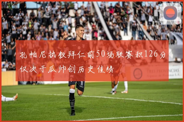 孔帕尼执教拜仁前50场联赛积126分仅次于瓜帅创历史佳绩