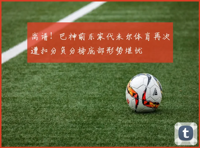 离谱！巴神前东家代米尔体育再次遭扣分负分榜底部形势堪忧