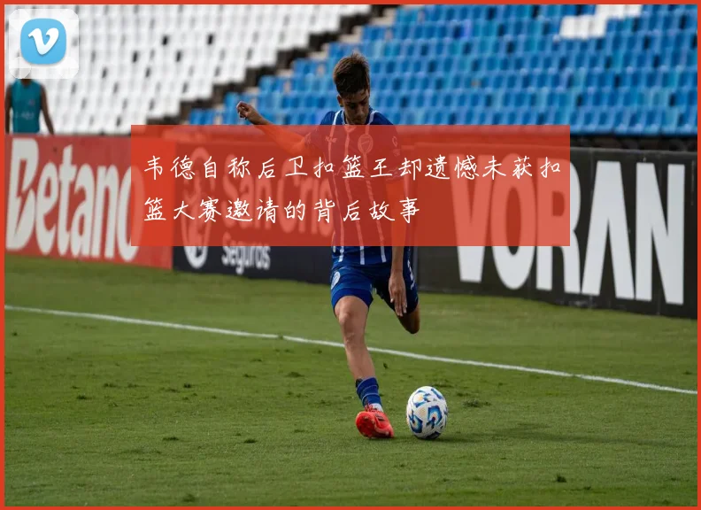 韦德自称后卫扣篮王却遗憾未获扣篮大赛邀请的背后故事