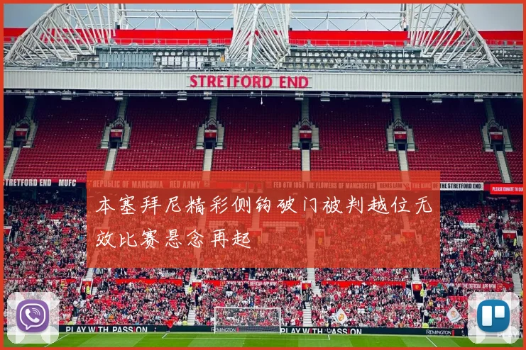 本塞拜尼精彩侧钩破门被判越位无效比赛悬念再起