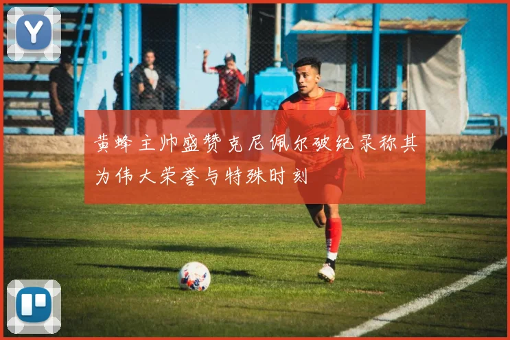 黄蜂主帅盛赞克尼佩尔破纪录称其为伟大荣誉与特殊时刻