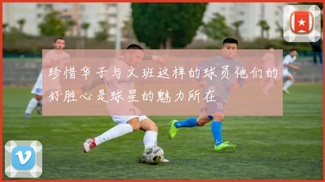 珍惜华子与文班这样的球员他们的好胜心是球星的魅力所在