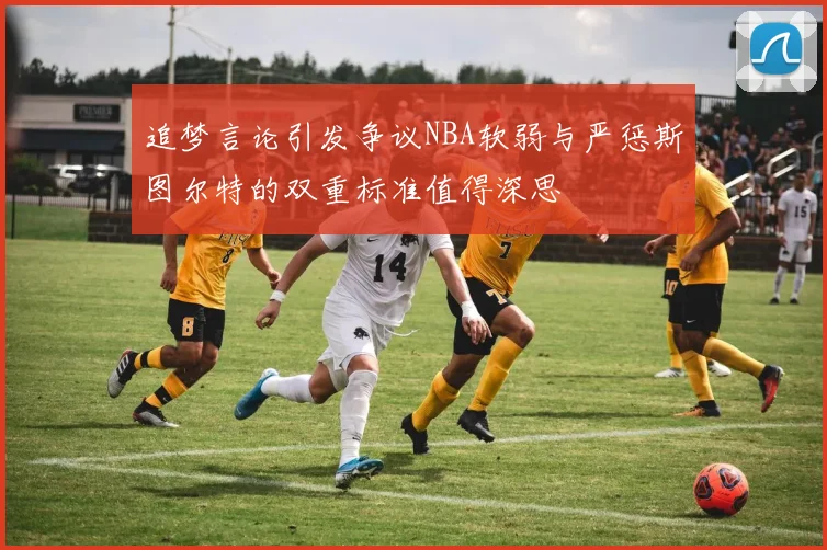 追梦言论引发争议NBA软弱与严惩斯图尔特的双重标准值得深思