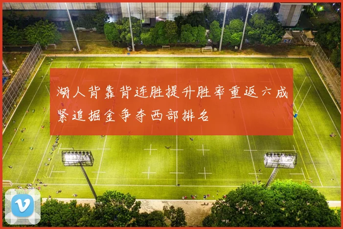湖人背靠背连胜提升胜率重返六成紧追掘金争夺西部排名