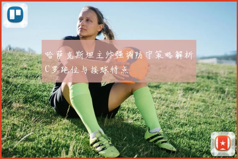 哈萨克斯坦主帅强调防守策略解析C罗跑位与接球特点