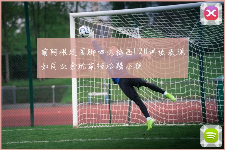 前阿根廷国脚回忆梅西U20训练表现如同业余玩家轻松踢小孩