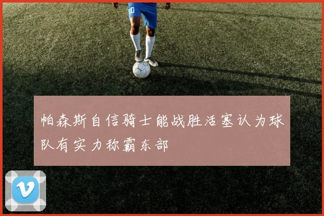 帕森斯自信骑士能战胜活塞认为球队有实力称霸东部