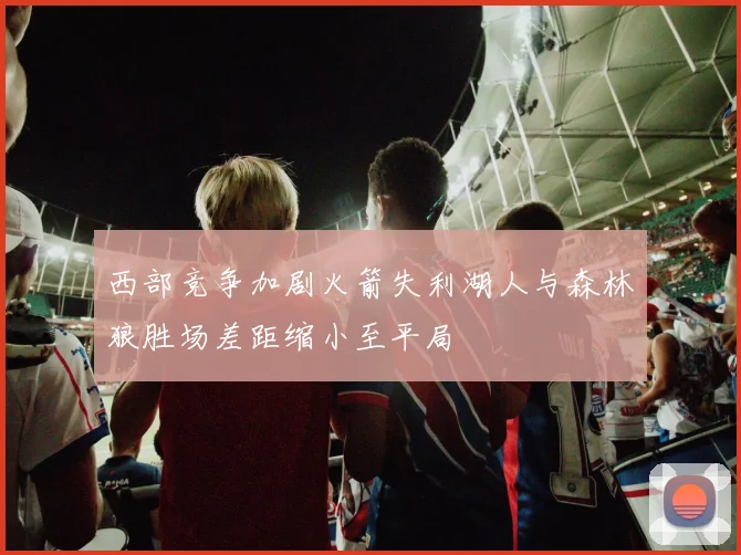 西部竞争加剧火箭失利湖人与森林狼胜场差距缩小至平局