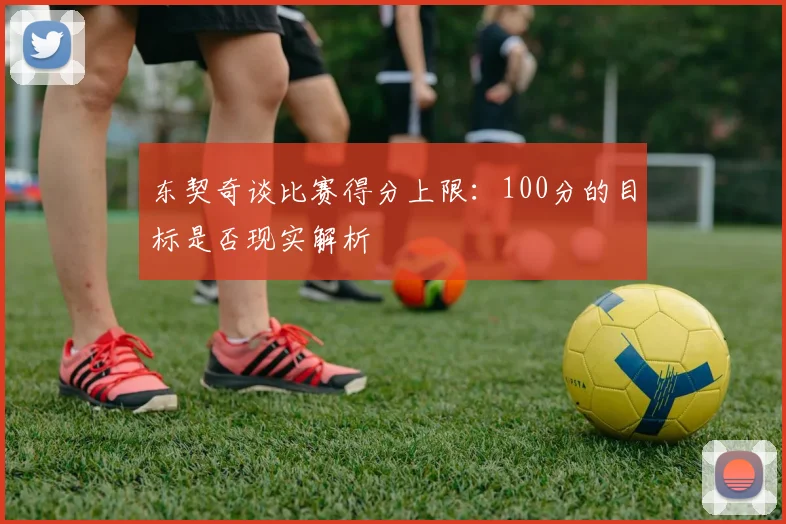 东契奇谈比赛得分上限：100分的目标是否现实解析